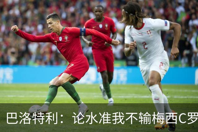 巴洛特利：论水准我不输梅西C罗 真不该离开曼城