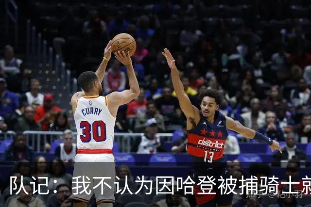队记：我不认为因哈登被捕骑士就会抛弃他 估计还是2年6000万合同